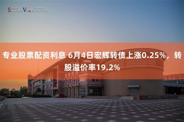 专业股票配资利息 6月4日宏辉转债上涨0.25%，转股溢价率19.2%