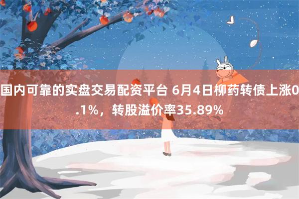 国内可靠的实盘交易配资平台 6月4日柳药转债上涨0.1%，转股溢价率35.89%