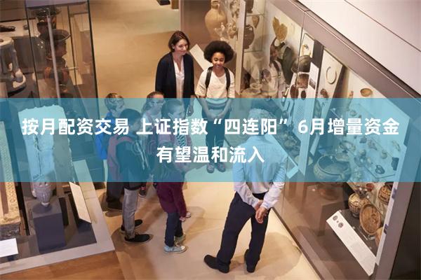 按月配资交易 上证指数“四连阳” 6月增量资金有望温和流入