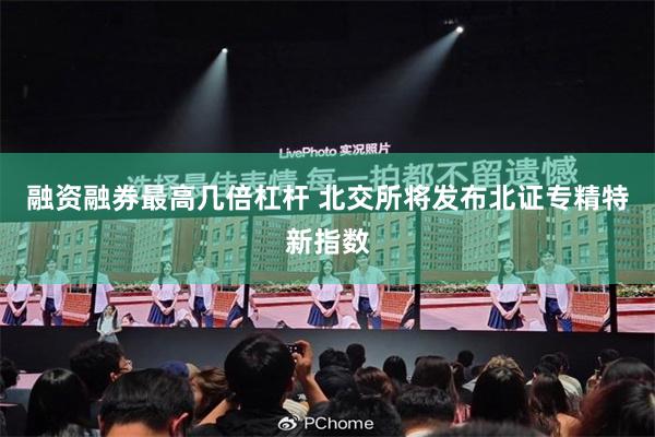 融资融券最高几倍杠杆 北交所将发布北证专精特新指数