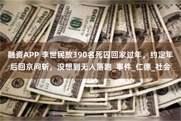 融资APP 李世民放390名死囚回家过年，约定年后回京问斩，没想到无人落跑_事件_仁德_社会