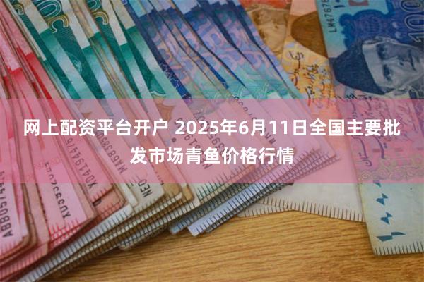 网上配资平台开户 2025年6月11日全国主要批发市场青鱼价格行情