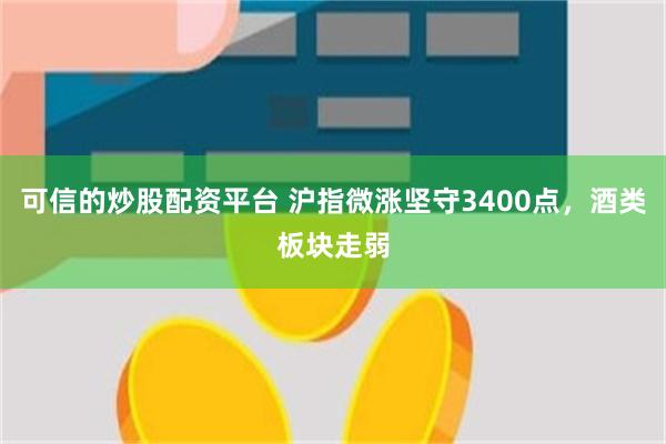 可信的炒股配资平台 沪指微涨坚守3400点，酒类板块走弱