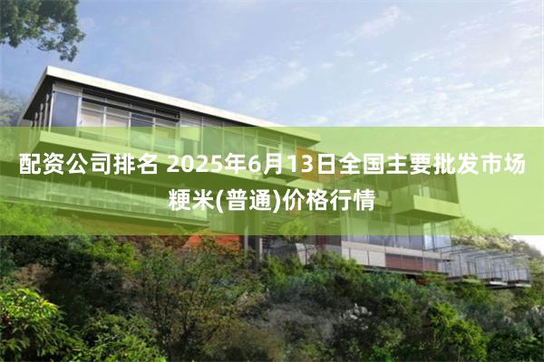 配资公司排名 2025年6月13日全国主要批发市场粳米(普通)价格行情