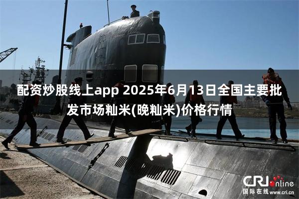 配资炒股线上app 2025年6月13日全国主要批发市场籼米(晚籼米)价格行情