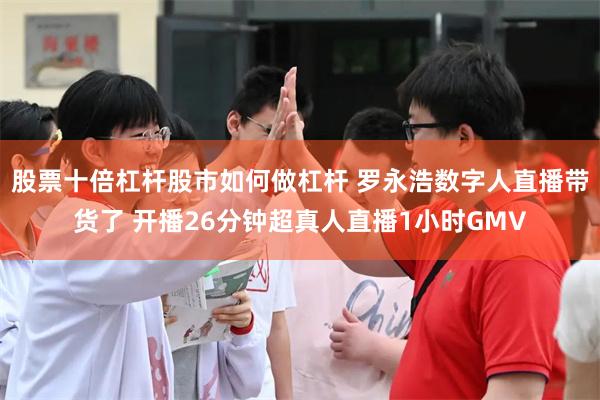 股票十倍杠杆股市如何做杠杆 罗永浩数字人直播带货了 开播26分钟超真人直播1小时GMV