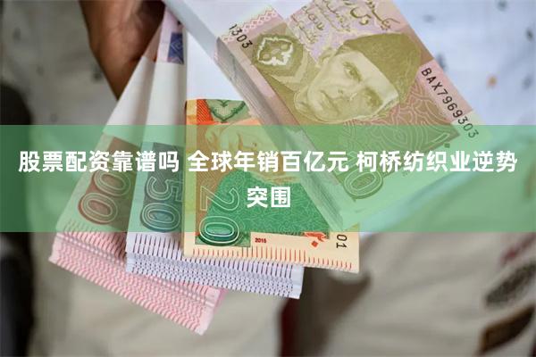 股票配资靠谱吗 全球年销百亿元 柯桥纺织业逆势突围