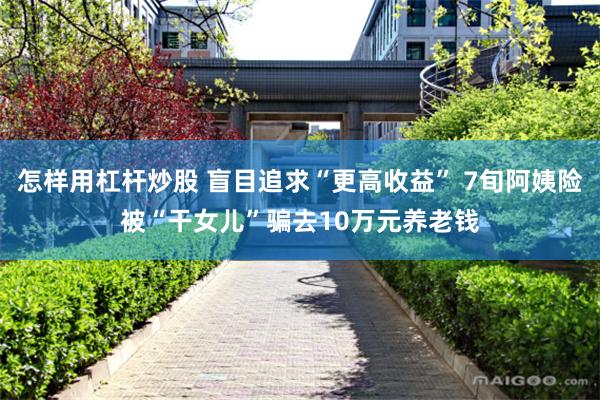 怎样用杠杆炒股 盲目追求“更高收益” 7旬阿姨险被“干女儿”骗去10万元养老钱