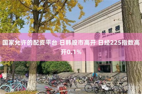 国家允许的配资平台 日韩股市高开 日经225指数高开0.1%