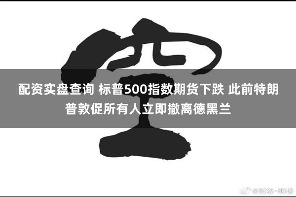 配资实盘查询 标普500指数期货下跌 此前特朗普敦促所有人立即撤离德黑兰
