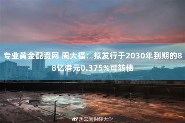 专业黄金配资网 周大福：拟发行于2030年到期的88亿港元0.375%可转债