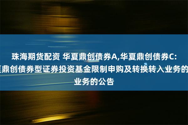 珠海期货配资 华夏鼎创债券A,华夏鼎创债券C: 华夏鼎创债券型证券投资基金限制申购及转换转入业务的公告