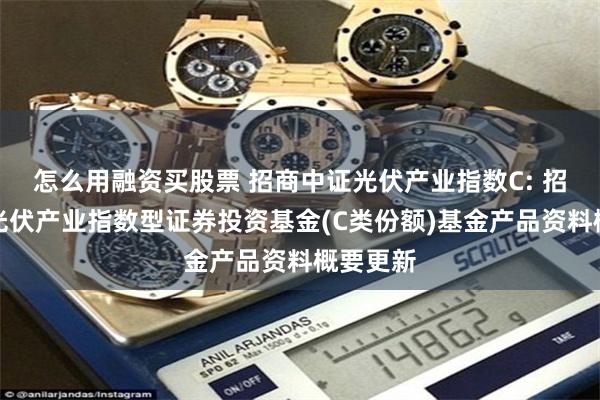 怎么用融资买股票 招商中证光伏产业指数C: 招商中证光伏产业指数型证券投资基金(C类份额)基金产品资料概要更新