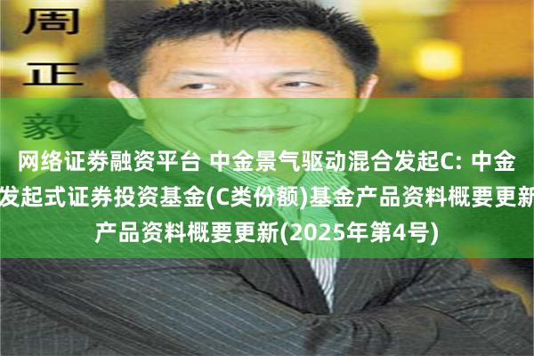 网络证劵融资平台 中金景气驱动混合发起C: 中金景气驱动混合型发起式证券投资基金(C类份额)基金产品资料概要更新(2025年第4号)