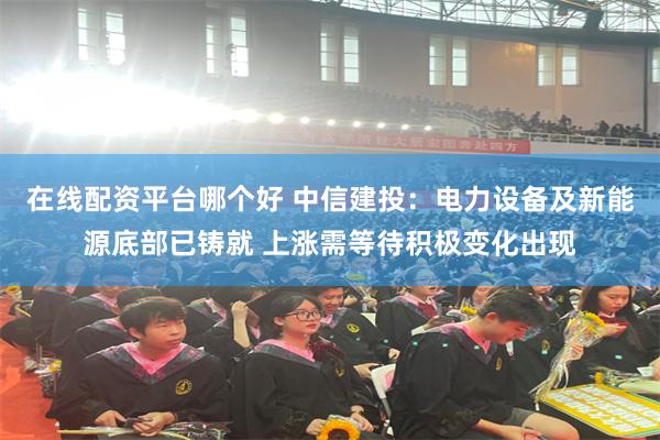 在线配资平台哪个好 中信建投：电力设备及新能源底部已铸就 上涨需等待积极变化出现