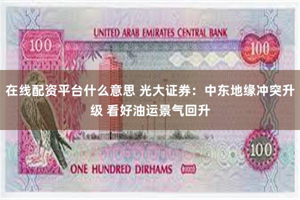 在线配资平台什么意思 光大证券：中东地缘冲突升级 看好油运景气回升