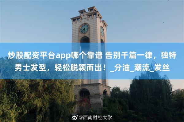 炒股配资平台app哪个靠谱 告别千篇一律，独特男士发型，轻松脱颖而出！_分油_潮流_发丝