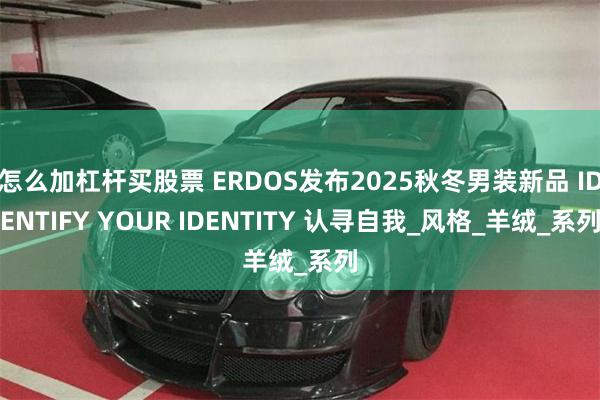 怎么加杠杆买股票 ERDOS发布2025秋冬男装新品 IDENTIFY YOUR IDENTITY 认寻自我_风格_羊绒_系列