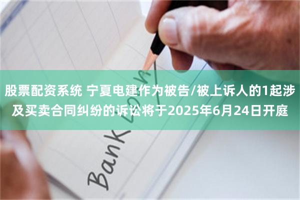 股票配资系统 宁夏电建作为被告/被上诉人的1起涉及买卖合同纠纷的诉讼将于2025年6月24日开庭