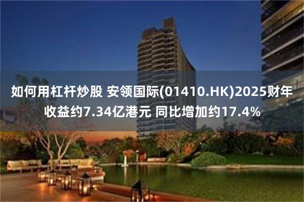 如何用杠杆炒股 安领国际(01410.HK)2025财年收益约7.34亿港元 同比增加约17.4%