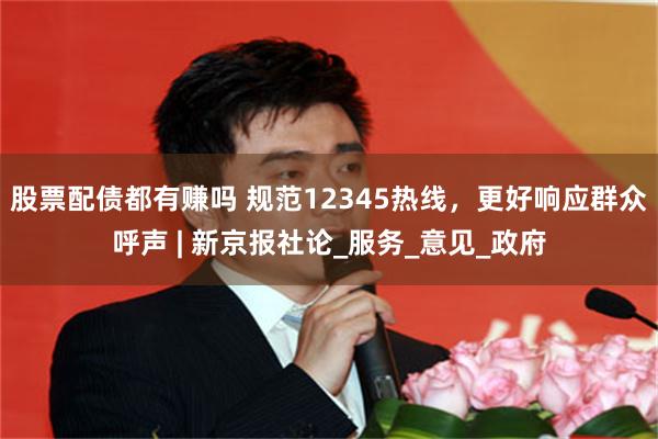 股票配债都有赚吗 规范12345热线，更好响应群众呼声 | 新京报社论_服务_意见_政府