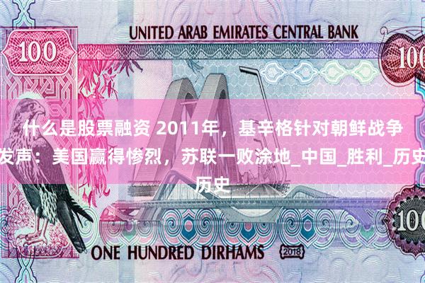 什么是股票融资 2011年，基辛格针对朝鲜战争发声：美国赢得惨烈，苏联一败涂地_中国_胜利_历史
