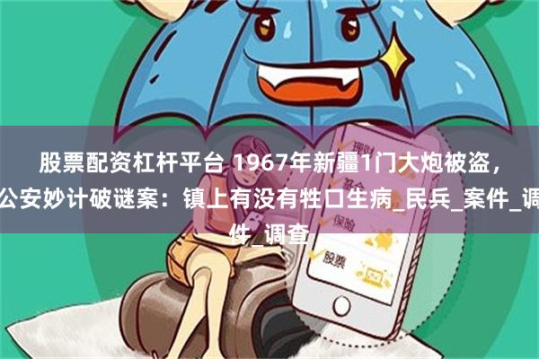 股票配资杠杆平台 1967年新疆1门大炮被盗，老公安妙计破谜案：镇上有没有牲口生病_民兵_案件_调查
