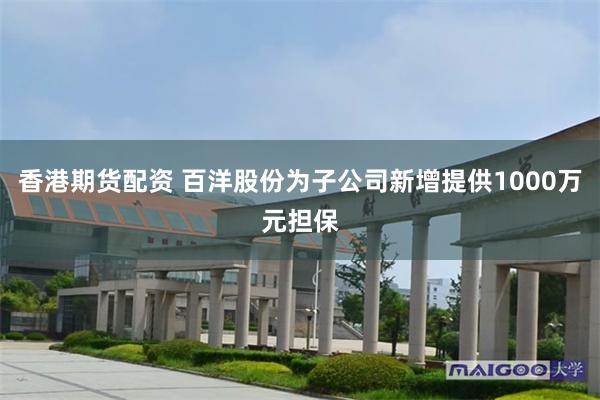 香港期货配资 百洋股份为子公司新增提供1000万元担保