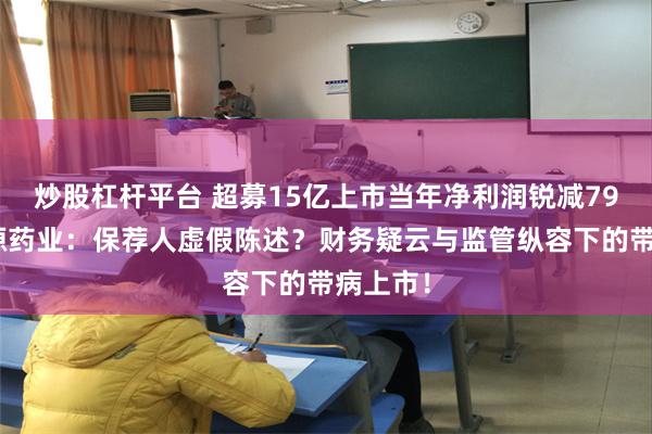炒股杠杆平台 超募15亿上市当年净利润锐减79%的宏源药业：保荐人虚假陈述？财务疑云与监管纵容下的带病上市！