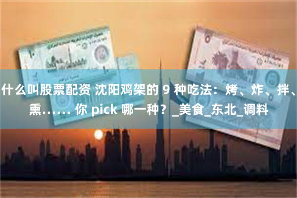 什么叫股票配资 沈阳鸡架的 9 种吃法：烤、炸、拌、熏…… 你 pick 哪一种？_美食_东北_调料