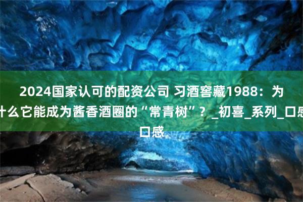 2024国家认可的配资公司 习酒窖藏1988：为什么它能成为酱香酒圈的“常青树”？_初喜_系列_口感