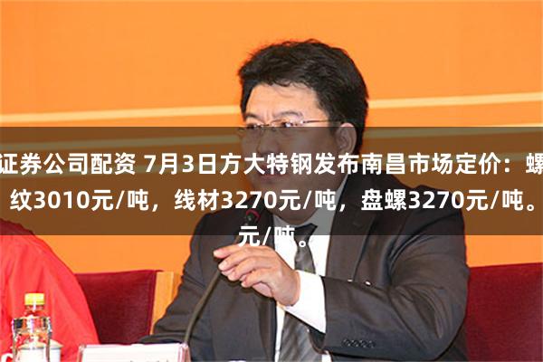 证券公司配资 7月3日方大特钢发布南昌市场定价：螺纹3010元/吨，线材3270元/吨，盘螺3270元/吨。