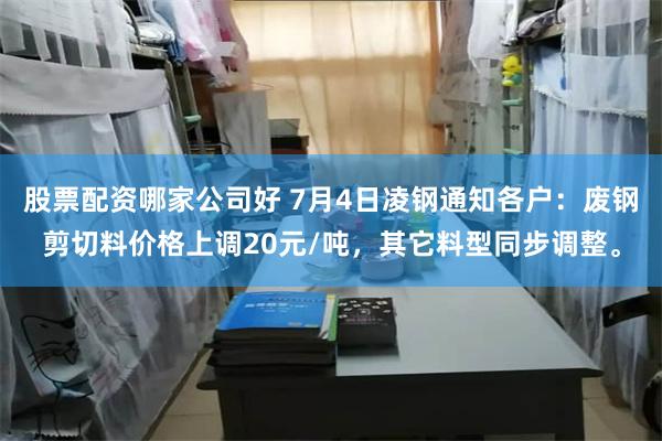 股票配资哪家公司好 7月4日凌钢通知各户：废钢剪切料价格上调20元/吨，其它料型同步调整。