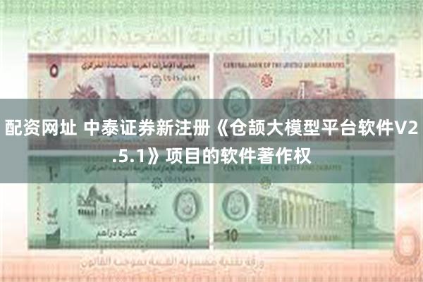 配资网址 中泰证券新注册《仓颉大模型平台软件V2.5.1》项目的软件著作权