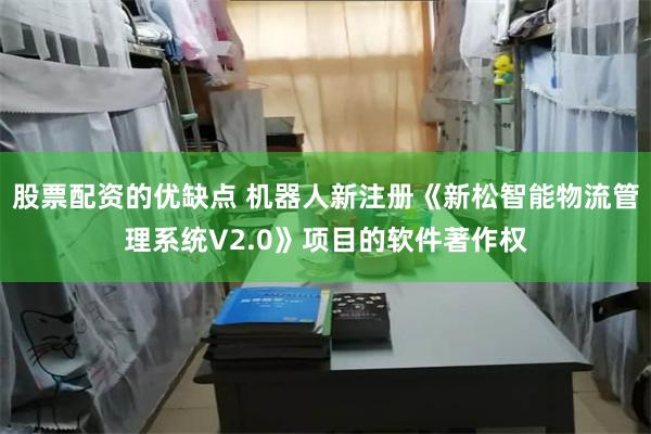 股票配资的优缺点 机器人新注册《新松智能物流管理系统V2.0》项目的软件著作权