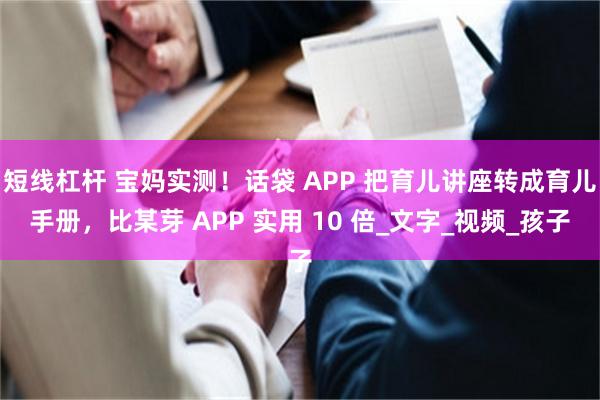 短线杠杆 宝妈实测！话袋 APP 把育儿讲座转成育儿手册，比某芽 APP 实用 10 倍_文字_视频_孩子