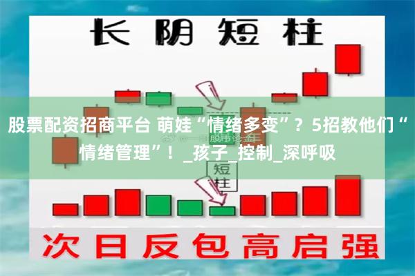 股票配资招商平台 萌娃“情绪多变”？5招教他们“情绪管理”！_孩子_控制_深呼吸