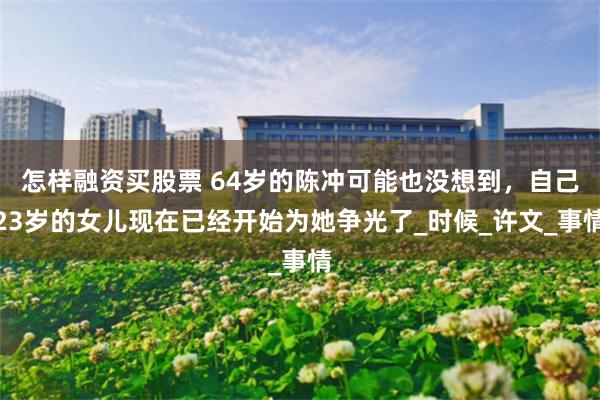 怎样融资买股票 64岁的陈冲可能也没想到，自己23岁的女儿现在已经开始为她争光了_时候_许文_事情