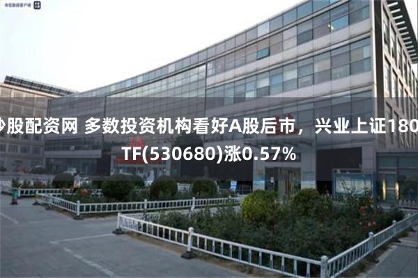炒股配资网 多数投资机构看好A股后市，兴业上证180ETF(530680)涨0.57%