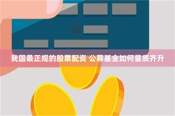 我国最正规的股票配资 公募基金如何量质齐升