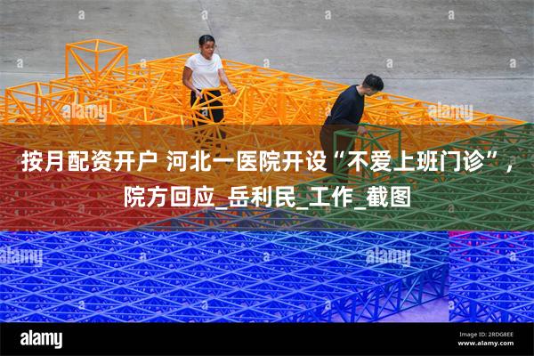 按月配资开户 河北一医院开设“不爱上班门诊”，院方回应_岳利民_工作_截图