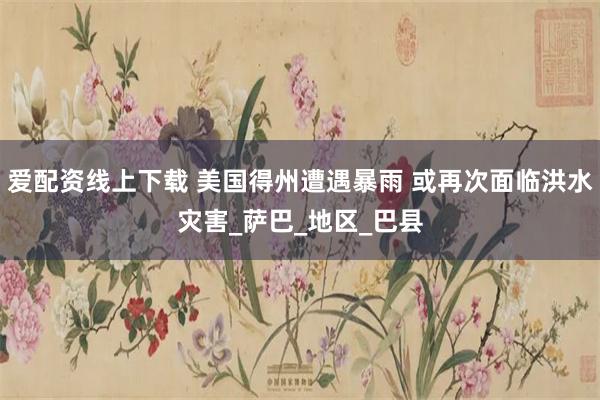 爱配资线上下载 美国得州遭遇暴雨 或再次面临洪水灾害_萨巴_地区_巴县