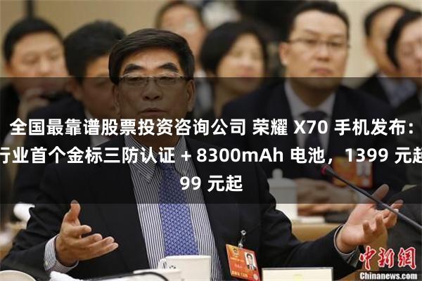 全国最靠谱股票投资咨询公司 荣耀 X70 手机发布：行业首个金标三防认证 + 8300mAh 电池，1399 元起