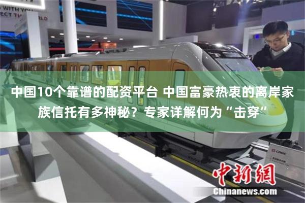 中国10个靠谱的配资平台 中国富豪热衷的离岸家族信托有多神秘？专家详解何为“击穿”