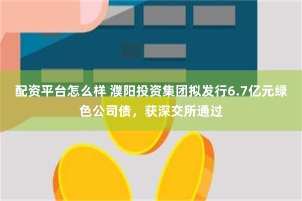 配资平台怎么样 濮阳投资集团拟发行6.7亿元绿色公司债，获深交所通过