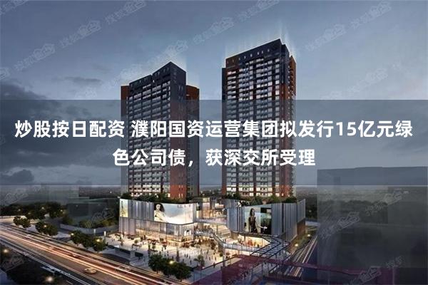 炒股按日配资 濮阳国资运营集团拟发行15亿元绿色公司债，获深交所受理