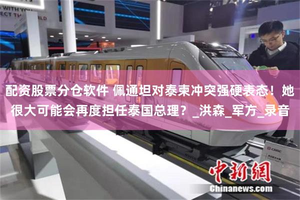 配资股票分仓软件 佩通坦对泰柬冲突强硬表态！她很大可能会再度担任泰国总理？_洪森_军方_录音