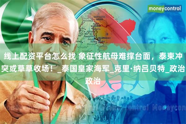 线上配资平台怎么找 象征性航母难撑台面，泰柬冲突或草草收场！_泰国皇家海军_克里·纳吕贝特_政治