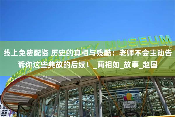 线上免费配资 历史的真相与残酷：老师不会主动告诉你这些典故的后续！_蔺相如_故事_赵国