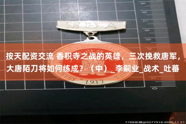 按天配资交流 香积寺之战的英雄，三次挽救唐军，大唐陌刀将如何练成？（中）_李嗣业_战术_吐蕃